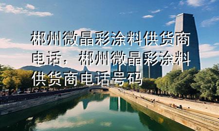 郴州微晶彩涂料供貨商電話,郴州微晶彩涂料供貨商電話號(hào)碼