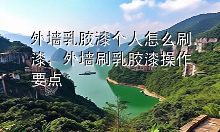 外墻乳膠漆個(gè)人怎么刷漆,外墻刷乳膠漆操作要點(diǎn)