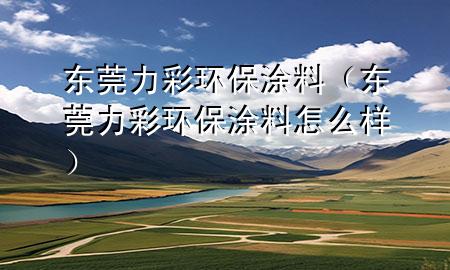 東莞力彩環(huán)保涂料(東莞力彩環(huán)保涂料怎么樣)
