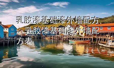 乳膠漆基礎漆外墻配方，乳膠漆基礎漆外墻配方表