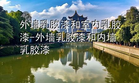 外墻乳膠漆和室內乳膠漆-外墻乳膠漆和內墻乳膠漆