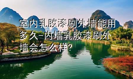 室內(nèi)乳膠漆刷外墻能用多久-內(nèi)墻乳膠漆刷外墻會(huì)怎么樣?