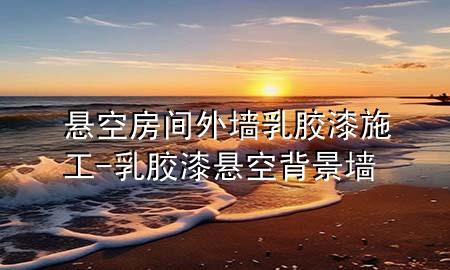 懸空房間外墻乳膠漆施工-乳膠漆懸空背景墻
