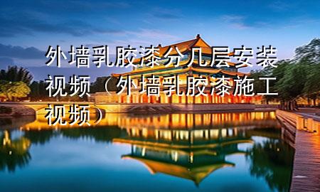 外墻乳膠漆分幾層安裝視頻(外墻乳膠漆施工視頻)