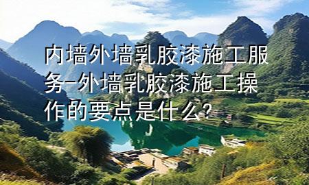 內(nèi)墻外墻乳膠漆施工服務(wù)-外墻乳膠漆施工操作的要點是什么?