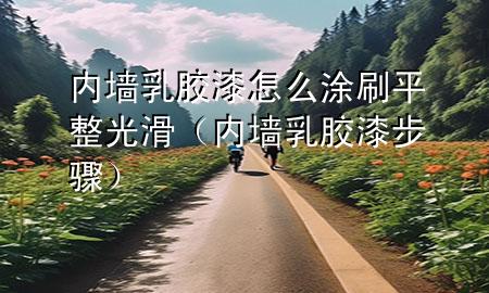 內(nèi)墻乳膠漆怎么涂刷平整光滑(內(nèi)墻乳膠漆步驟)