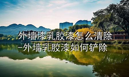 外墻漆乳膠漆怎么清除-外墻乳膠漆如何鏟除