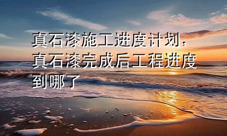 真石漆施工進(jìn)度計劃，真石漆完成后工程進(jìn)度到哪了