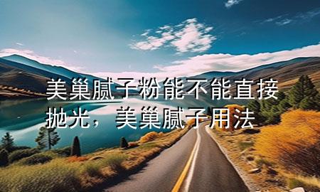 美巢膩子粉能不能直接拋光，美巢膩子用法