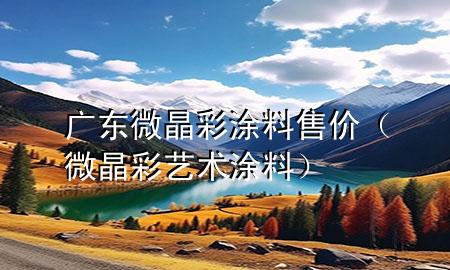 廣東微晶彩涂料售價(微晶彩藝術(shù)涂料)