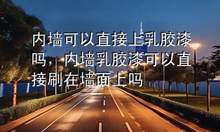 內(nèi)墻可以直接上乳膠漆嗎,內(nèi)墻乳膠漆可以直接刷在墻面上嗎