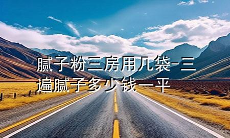 膩子粉三房用幾袋-三遍膩子多少錢一平
