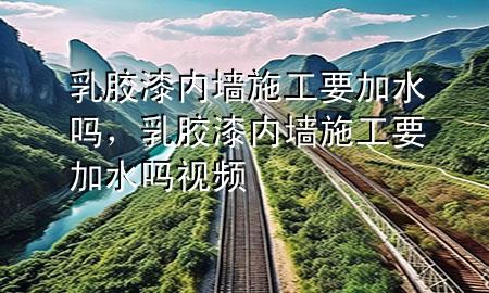 乳膠漆內(nèi)墻施工要加水嗎，乳膠漆內(nèi)墻施工要加水嗎視頻