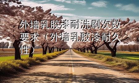 外墻乳膠漆耐洗刷次數(shù)要求(外墻乳膠漆耐久性)
