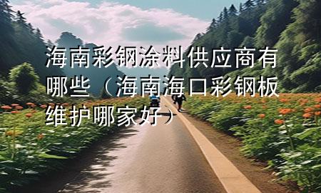 海南彩鋼涂料供應商有哪些(海南海口彩鋼板維護哪家好)