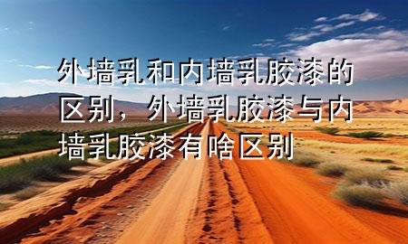 外墻乳和內(nèi)墻乳膠漆的區(qū)別，外墻乳膠漆與內(nèi)墻乳膠漆有啥區(qū)別