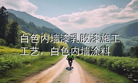 白色內(nèi)墻漆乳膠漆施工工藝，白色內(nèi)墻涂料