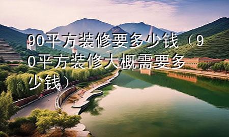 90平方裝修要多少錢(90平方裝修大概需要多少錢)
