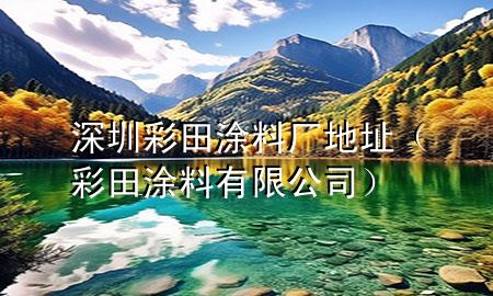 深圳彩田涂料廠地址(彩田涂料有限公司)