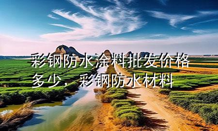 彩鋼防水涂料批發(fā)價(jià)格多少,彩鋼防水材料