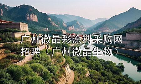 廣州微晶彩涂料采購(gòu)網(wǎng)招聘(廣州微晶生物)
