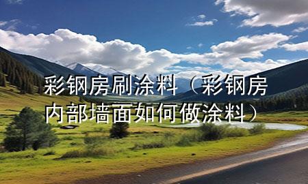 彩鋼房刷涂料(彩鋼房?jī)?nèi)部墻面如何做涂料)