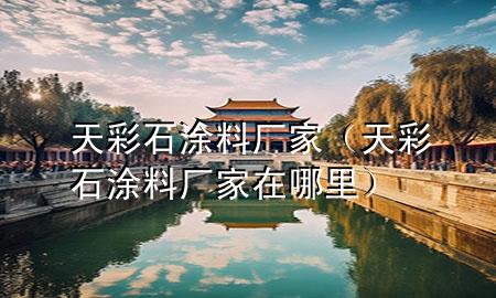 天彩石涂料廠家(天彩石涂料廠家在哪里)