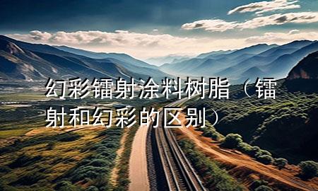 幻彩鐳射涂料樹脂(鐳射和幻彩的區(qū)別)