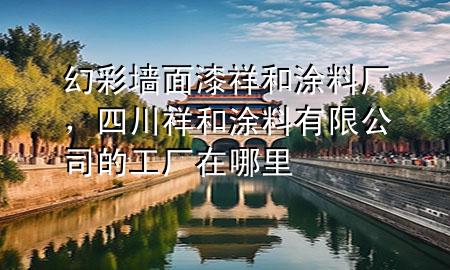 幻彩墻面漆祥和涂料廠,四川祥和涂料有限公司的工廠在哪里