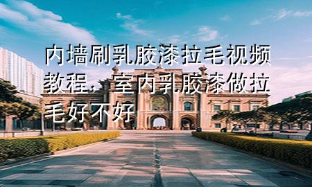 內(nèi)墻刷乳膠漆拉毛視頻教程，室內(nèi)乳膠漆做拉毛好不好