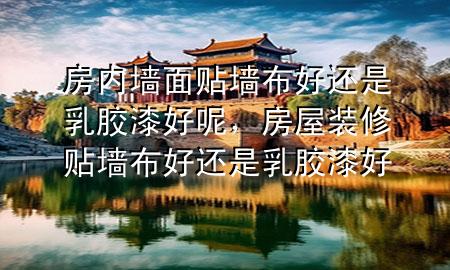 房?jī)?nèi)墻面貼墻布好還是乳膠漆好呢，房屋裝修貼墻布好還是乳膠漆好