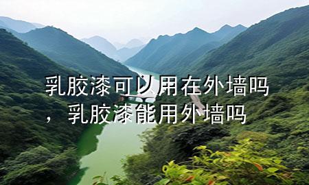 乳膠漆可以用在外墻嗎，乳膠漆能用外墻嗎