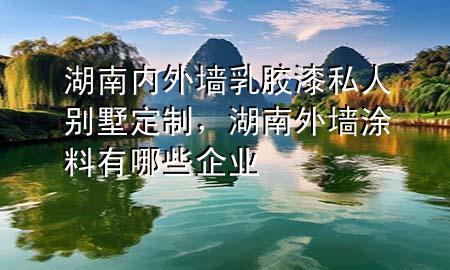 湖南內(nèi)外墻乳膠漆私人別墅定制，湖南外墻涂料有哪些企業(yè)