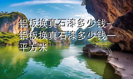 鋁板換真石漆多少錢(qián)-鋁板換真石漆多少錢(qián)一平方米