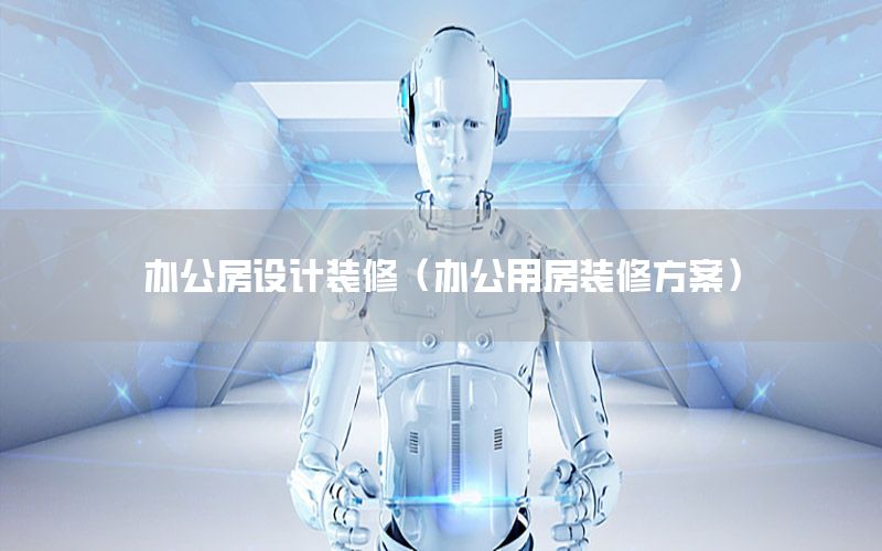 辦公房設(shè)計(jì)裝修（辦公用房裝修方案）