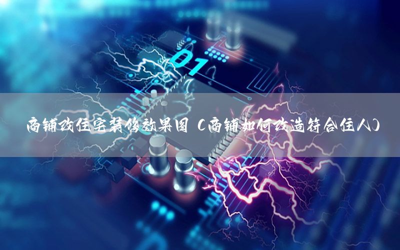 商鋪改住宅裝修效果圖（商鋪如何改造符合住人）