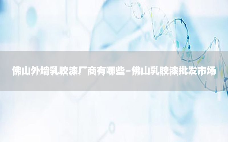 佛山外墻乳膠漆廠商有哪些-佛山乳膠漆批發(fā)市場(chǎng)
