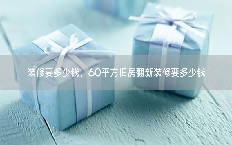 裝修要多少錢，60平方舊房翻新裝修要多少錢