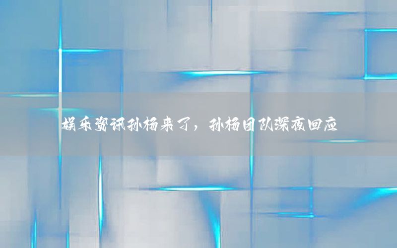 娛樂(lè)資訊孫楊來(lái)了，孫楊團(tuán)隊(duì)深夜回應(yīng)
