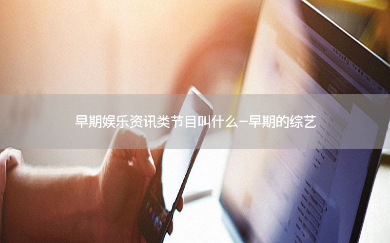 早期娛樂資訊類節(jié)目叫什么-早期的綜藝