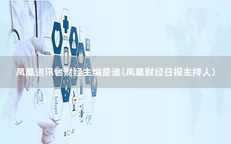 鳳凰資訊臺財經(jīng)主編是誰（鳳凰財經(jīng)日報主持人）