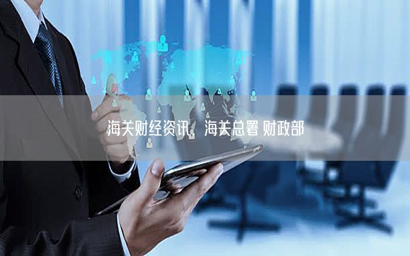 海關財經(jīng)資訊，海關總署 財政部