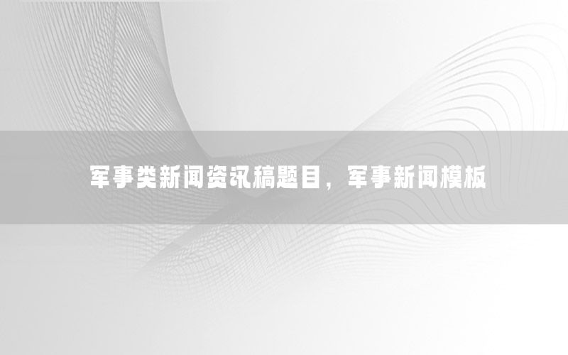 軍事類新聞資訊稿題目，軍事新聞模板