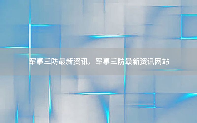 軍事三防最新資訊，軍事三防最新資訊網(wǎng)站