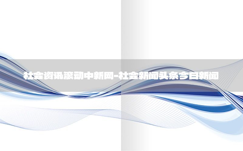 社會(huì)資訊滾動(dòng)中新網(wǎng)-社會(huì)新聞?lì)^條今日新聞