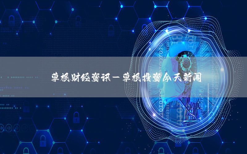 草根財(cái)經(jīng)資訊-草根投資今天新聞