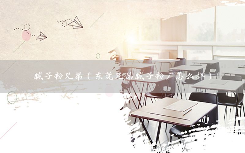 膩?zhàn)臃坌值埽|莞兄弟膩?zhàn)臃蹚S怎么樣）