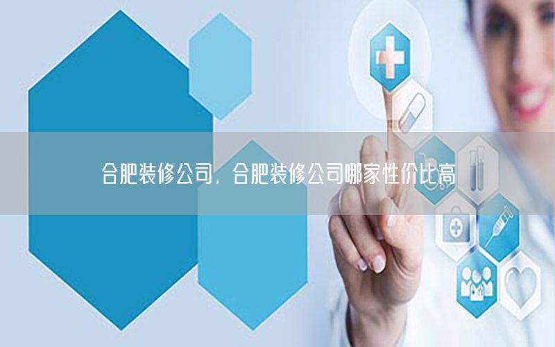 合肥裝修公司，合肥裝修公司哪家性價比高