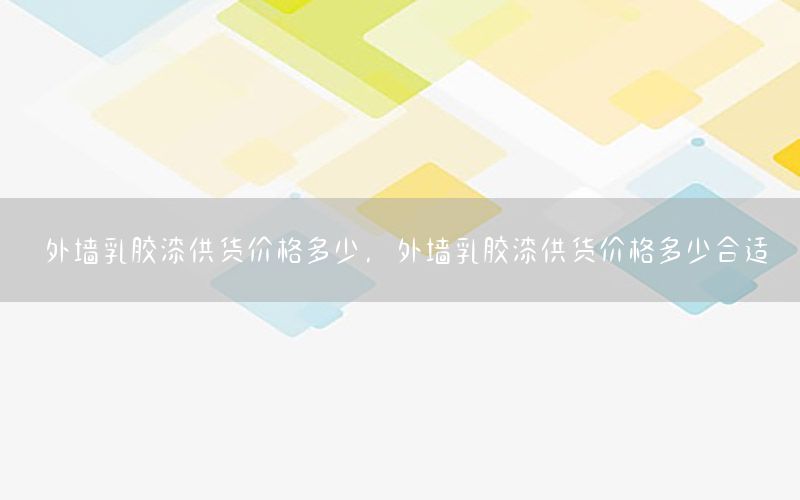 外墻乳膠漆供貨價格多少，外墻乳膠漆供貨價格多少合適