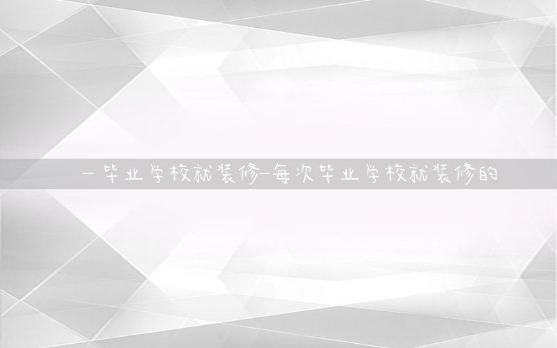 一畢業(yè)學(xué)校就裝修-每次畢業(yè)學(xué)校就裝修的
